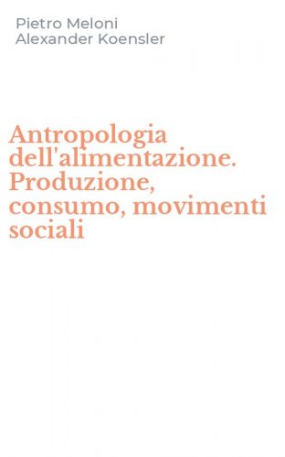 Antropologia dell'alimentazione. Produzione, consumo, movimenti sociali