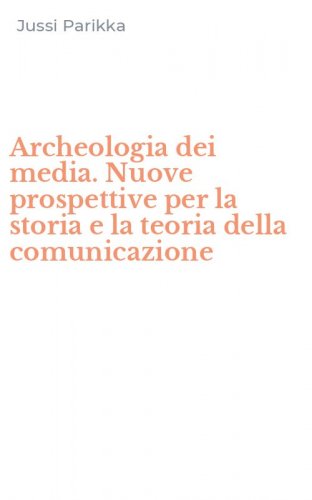 Archeologia dei media. Nuove prospettive per la storia e la teoria della comunicazione