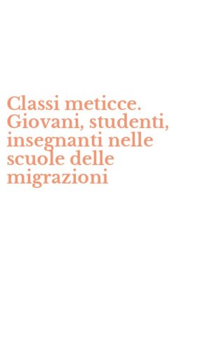 Classi meticce. Giovani, studenti, insegnanti nelle scuole delle migrazioni