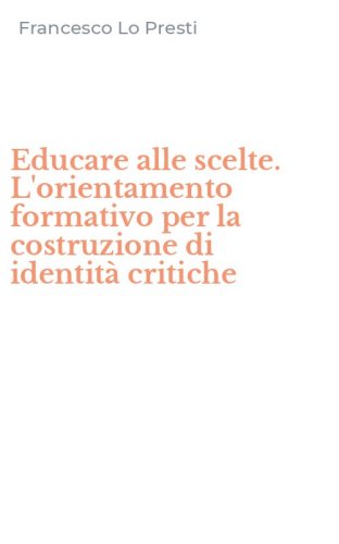 Educare alle scelte. L'orientamento formativo per la costruzione di identit&agrave; critiche