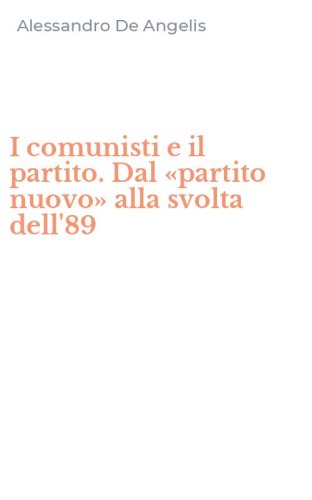 I comunisti e il partito. Dal &laquo;partito nuovo&raquo; alla svolta dell'89