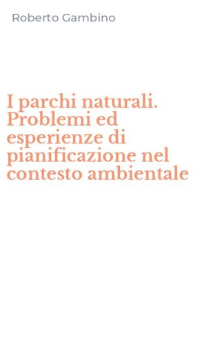 I parchi naturali. Problemi ed esperienze di pianificazione nel contesto ambientale