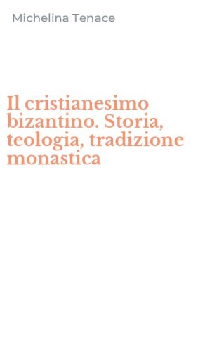 Il cristianesimo bizantino. Storia, teologia, tradizione monastica