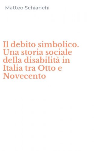 Il debito simbolico. Una storia sociale della disabilit&agrave; in Italia tra Otto e Novecento