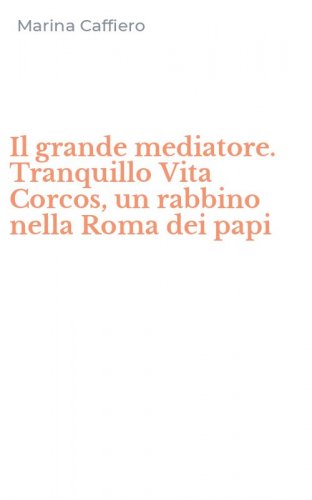Il grande mediatore. Tranquillo Vita Corcos, un rabbino nella Roma dei papi