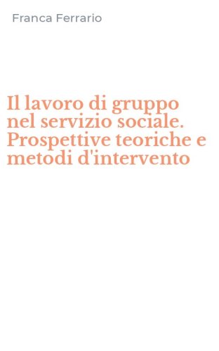 Il lavoro di gruppo nel servizio sociale. Prospettive teoriche e metodi d'intervento