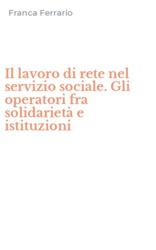 Il lavoro di rete nel servizio sociale. Gli operatori fra solidariet&agrave; e istituzioni