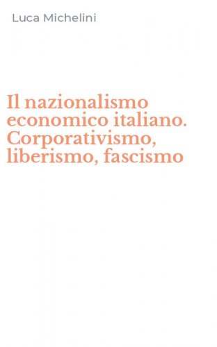 Il nazionalismo economico italiano. Corporativismo, liberismo, fascismo