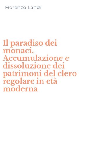 Il paradiso dei monaci. Accumulazione e dissoluzione dei patrimoni del clero regolare in et&agrave; moderna
