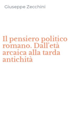 Il pensiero politico romano. Dall'et&agrave; arcaica alla tarda antichit&agrave;