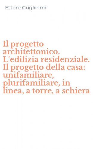 Il progetto architettonico. L'edilizia residenziale. Il progetto della casa: unifamiliare, plurifamiliare, in linea, a torre, a schiera