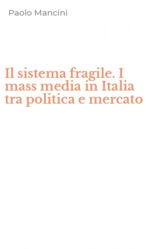 Il sistema fragile. I mass media in Italia tra politica e mercato