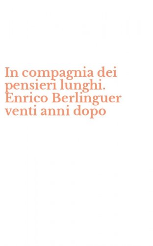 In compagnia dei pensieri lunghi. Enrico Berlinguer venti anni dopo