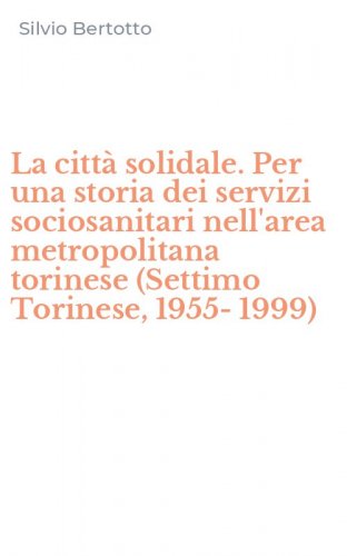 La citt&agrave; solidale. Per una storia dei servizi sociosanitari nell'area metropolitana torinese (Settimo Torinese, 1955-1999)