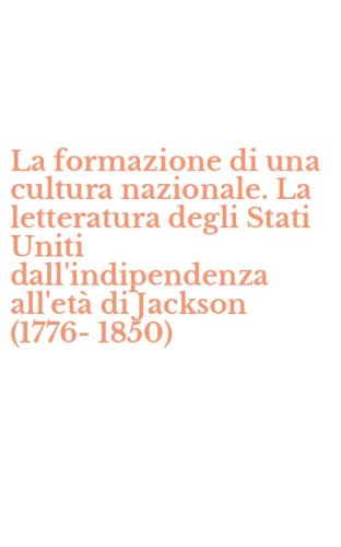 La formazione di una cultura nazionale. La letteratura degli Stati Uniti dall'indipendenza all'et&agrave; di Jackson (1776-1850)