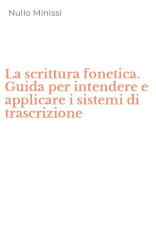 La scrittura fonetica. Guida per intendere e applicare i sistemi di trascrizione