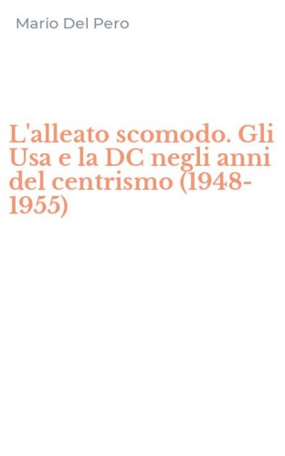 L'alleato scomodo. Gli Usa e la DC negli anni del centrismo (1948-1955)
