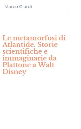 Le metamorfosi di Atlantide. Storie scientifiche e immaginarie da Plattone a Walt Disney