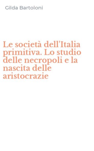 Le societ&agrave; dell'Italia primitiva. Lo studio delle necropoli e la nascita delle aristocrazie