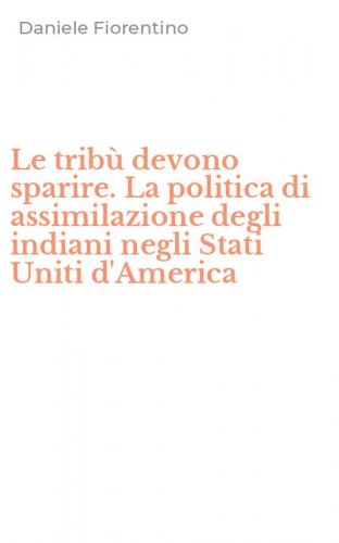 Le trib&ugrave; devono sparire. La politica di assimilazione degli indiani negli Stati Uniti d'America