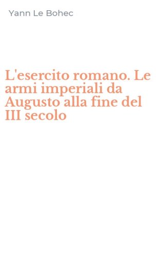 L'esercito romano. Le armi imperiali da Augusto alla fine del III secolo