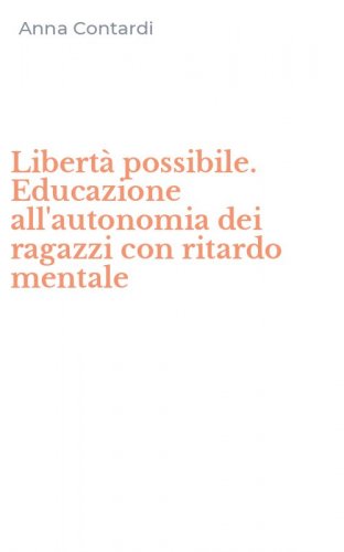 Libertà possibile. Educazione all'autonomia dei ragazzi con ritardo mentale