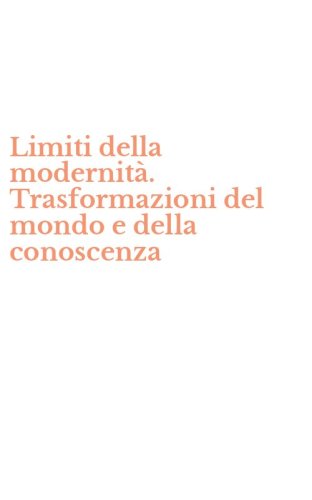 Limiti della modernit&agrave;. Trasformazioni del mondo e della conoscenza