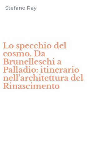 Lo specchio del cosmo. Da Brunelleschi a Palladio: itinerario nell'architettura del Rinascimento