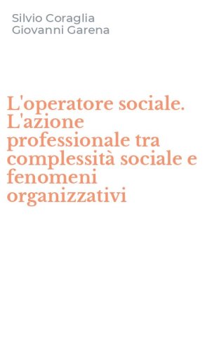 L'operatore sociale. L'azione professionale tra complessit&agrave; sociale e fenomeni organizzativi
