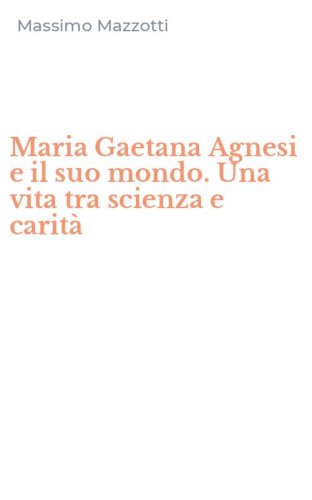Maria Gaetana Agnesi e il suo mondo. Una vita tra scienza e carit&agrave;