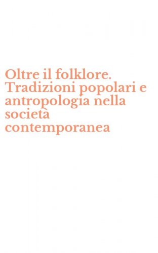 Oltre il folklore. Tradizioni popolari e antropologia nella societ&agrave; contemporanea