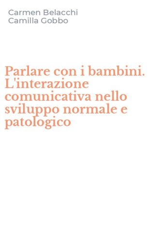 Parlare con i bambini. L'interazione comunicativa nello sviluppo normale e patologico