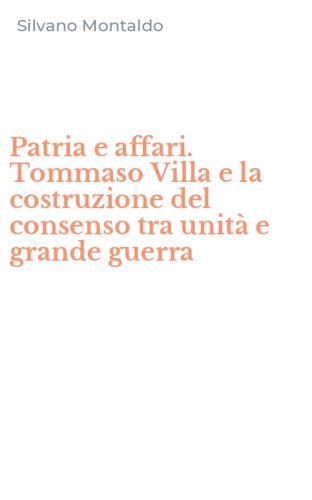 Patria e affari. Tommaso Villa e la costruzione del consenso tra unit&agrave; e grande guerra