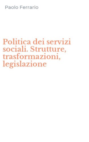 Politica dei servizi sociali. Strutture, trasformazioni, legislazione