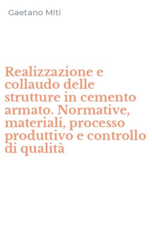 Realizzazione e collaudo delle strutture in cemento armato. Normative, materiali, processo produttivo e controllo di qualit&agrave;