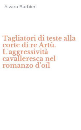 Tagliatori di teste alla corte di re Art&ugrave;. L'aggressivit&agrave; cavalleresca nel romanzo d'o&iuml;l