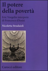 Il potere della povert&agrave;. Eric Voegelin interprete di Francesco d'Assisi