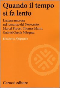Quando il tempo si fa lento. L'attesa amorosa nel romanzo del Novecento: Marcel Proust, Thomas Mann, Gabriel Garc&iacute;a M&aacute;rquez - MANN, GARCIA MARQUEZ