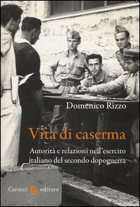 Vita di caserma. Autorit&agrave; e relazioni nell'esercito italiano del secondo dopoguerra