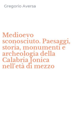 Medioevo sconosciuto. Paesaggi, storia, monumenti e archeologia della Calabria Jonica nell'et&agrave; di mezzo