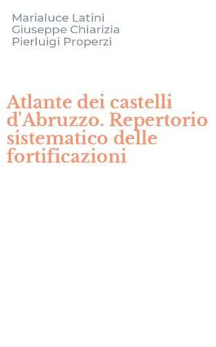 Atlante dei castelli d'Abruzzo. Repertorio sistematico delle fortificazioni
