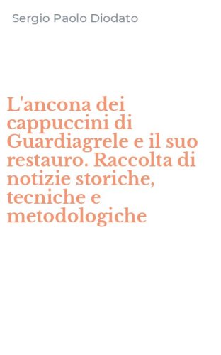 L'ancona dei cappuccini di Guardiagrele e il suo restauro. Raccolta di notizie storiche, tecniche e metodologiche