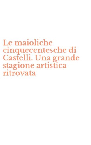 Le maioliche cinquecentesche di Castelli. Una grande stagione artistica ritrovata - (LE)