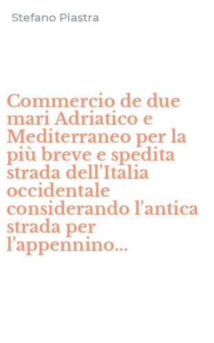 Commercio de due mari Adriatico e Mediterraneo per la pi&ugrave; breve e spedita strada dell'Italia occidentale considerando l'antica strada per l'appennino...