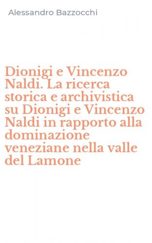 Dionigi e Vincenzo Naldi. La ricerca storica e archivistica su Dionigi e Vincenzo Naldi in rapporto alla dominazione veneziane nella valle del Lamone