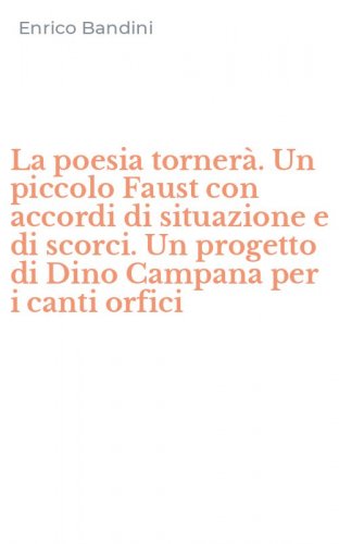 La poesia torner&agrave;. Un piccolo Faust con accordi di situazione e di scorci. Un progetto di Dino Campana per i canti orfici