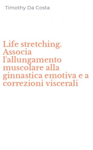 Life stretching. Associa l'allungamento muscolare alla ginnastica emotiva e a correzioni viscerali