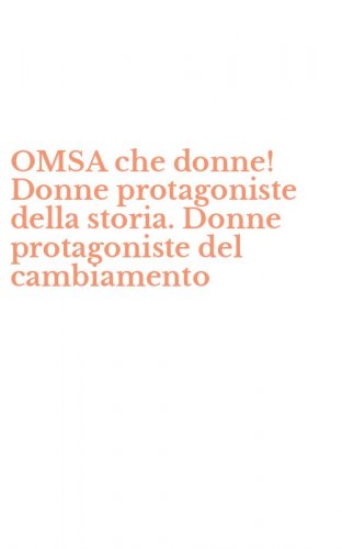 OMSA che donne! Donne protagoniste della storia. Donne protagoniste del cambiamento