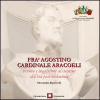 Fra' Agostino cardinale Aracoeli. Vescovo e inquisitore al culmine dell'et&agrave; post-tridentina