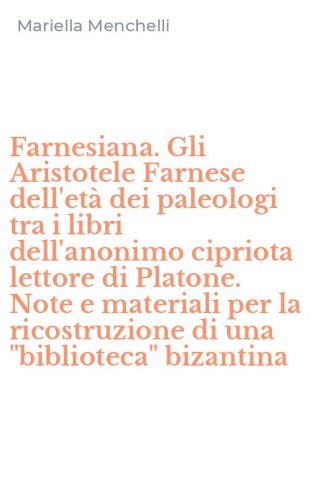 Farnesiana. Gli Aristotele Farnese dell'et&agrave; dei paleologi tra i libri dell'anonimo cipriota lettore di Platone. Note e materiali per la ricostruzione di una "biblioteca" bizantina